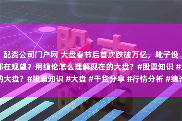配资公司门户网 大盘春节后首次跌破万亿，靴子没落地之前是不是大家都在观望？用缠论怎么理解现在的大盘？#股票知识 #大盘 #干货分享 #行情分析 #缠论