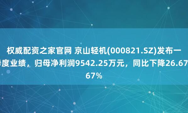 权威配资之家官网 京山轻机(000821.SZ)发布一季度业绩，归母净利润9542.25万元，同比下降26.67%