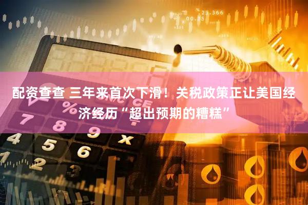 配资查查 三年来首次下滑！关税政策正让美国经济经历“超出预期的糟糕”