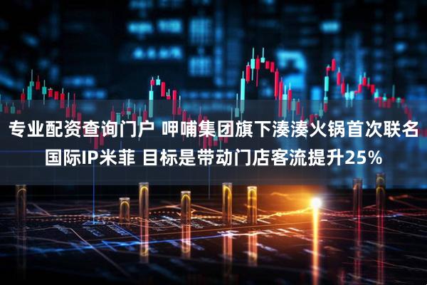 专业配资查询门户 呷哺集团旗下湊湊火锅首次联名国际IP米菲 目标是带动门店客流提升25%