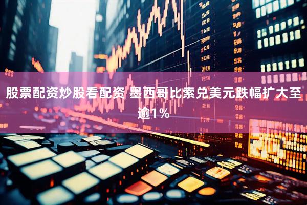 股票配资炒股看配资 墨西哥比索兑美元跌幅扩大至逾1%