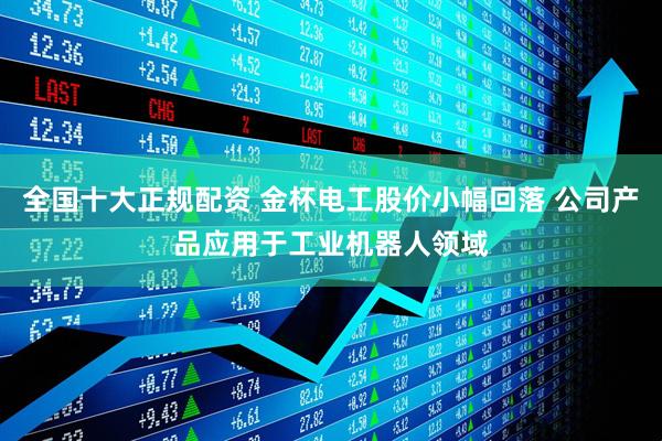 全国十大正规配资 金杯电工股价小幅回落 公司产品应用于工业机器人领域