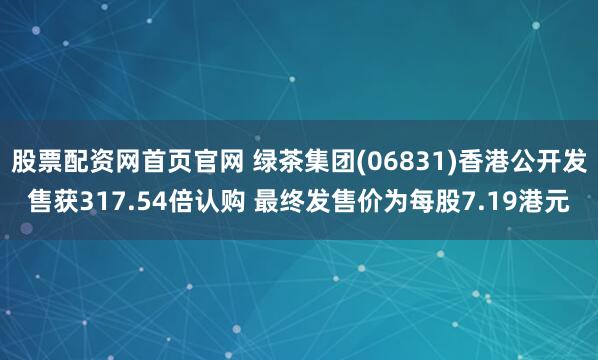 股票配资网首页官网 绿茶集团(06831)香港公开发售获317.54倍认购 最终发售价为每股7.19港元