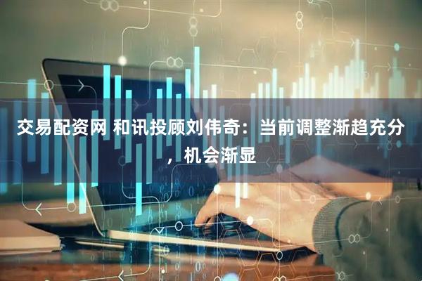 交易配资网 和讯投顾刘伟奇：当前调整渐趋充分，机会渐显