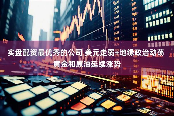 实盘配资最优秀的公司 美元走弱+地缘政治动荡 黄金和原油延续涨势