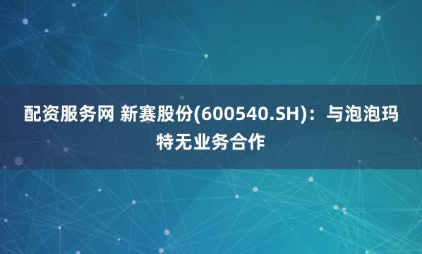配资服务网 新赛股份(600540.SH)：与泡泡玛特无业务合作