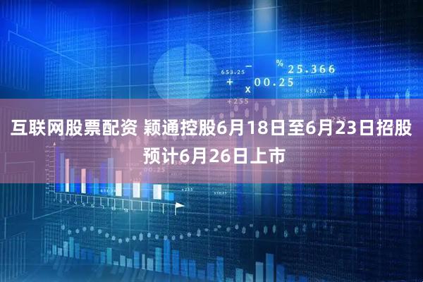 互联网股票配资 颖通控股6月18日至6月23日招股 预计6月26日上市