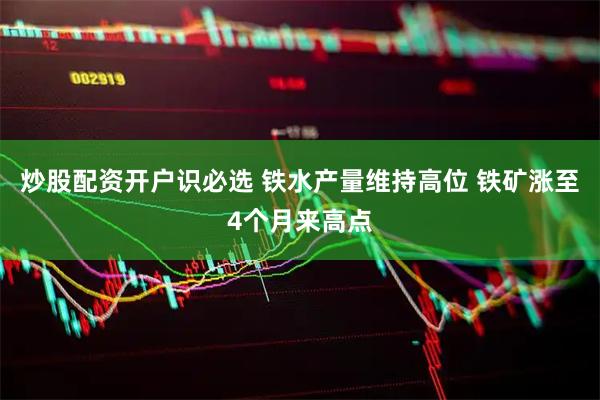 炒股配资开户识必选 铁水产量维持高位 铁矿涨至4个月来高点