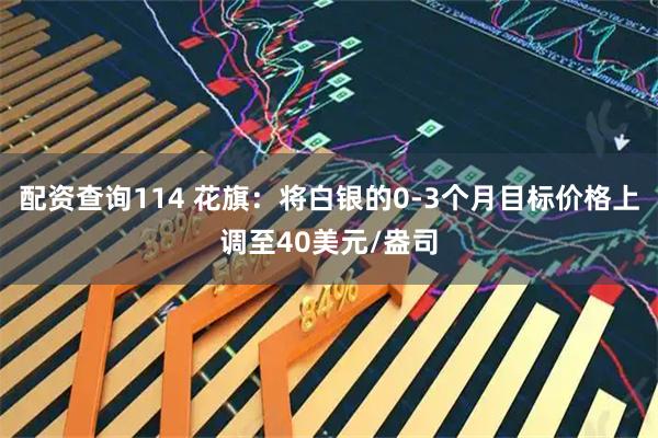 配资查询114 花旗：将白银的0-3个月目标价格上调至40美元/盎司