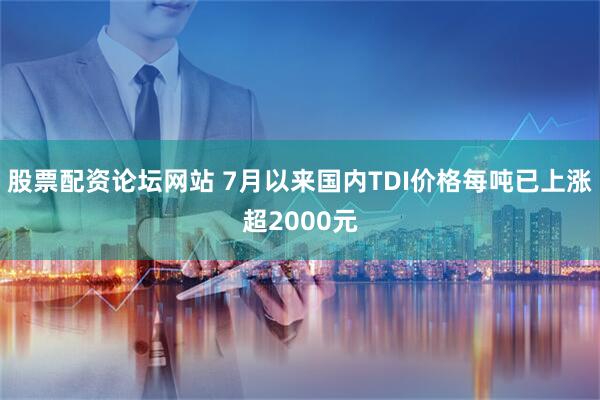 股票配资论坛网站 7月以来国内TDI价格每吨已上涨超2000元