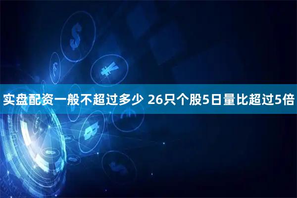 实盘配资一般不超过多少 26只个股5日量比超过5倍