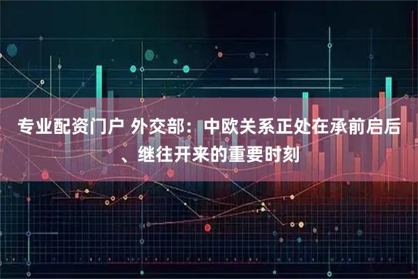 专业配资门户 外交部：中欧关系正处在承前启后、继往开来的重要时刻