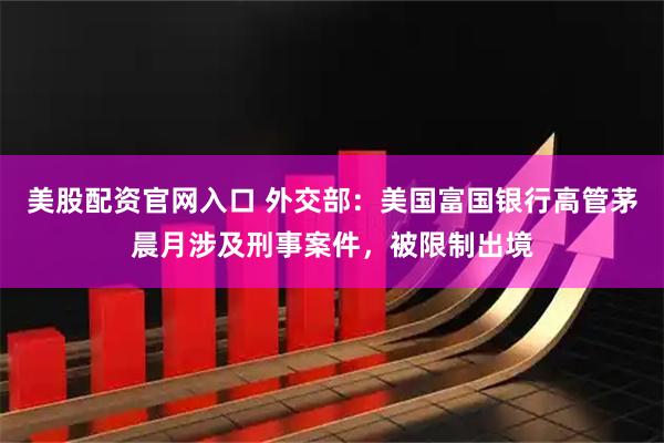 美股配资官网入口 外交部：美国富国银行高管茅晨月涉及刑事案件，被限制出境