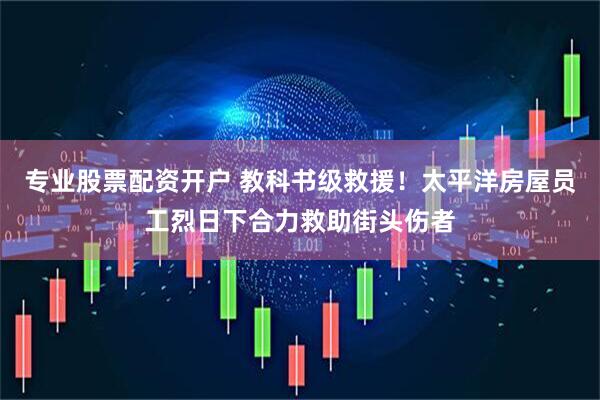 专业股票配资开户 教科书级救援！太平洋房屋员工烈日下合力救助街头伤者