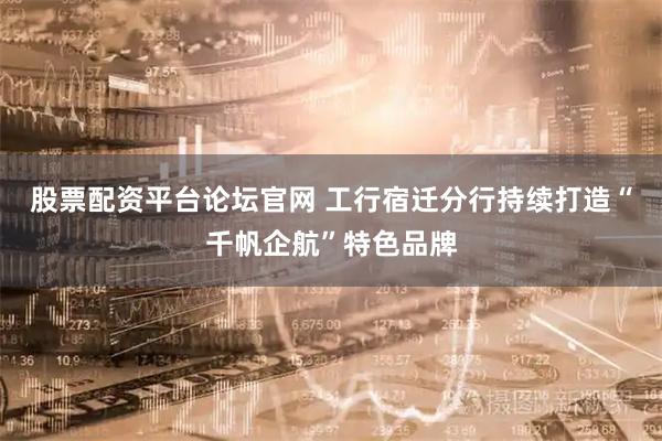 股票配资平台论坛官网 工行宿迁分行持续打造“千帆企航”特色品牌