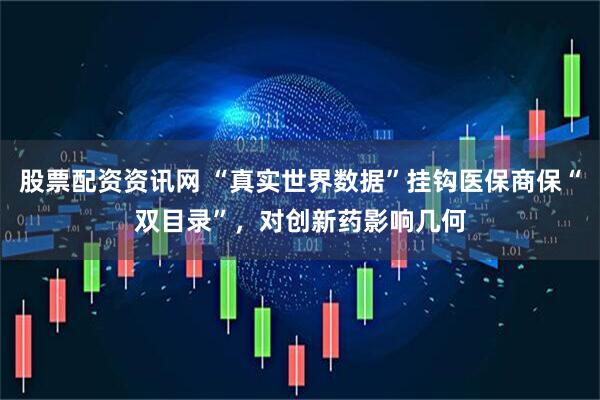 股票配资资讯网 “真实世界数据”挂钩医保商保“双目录”，对创新药影响几何