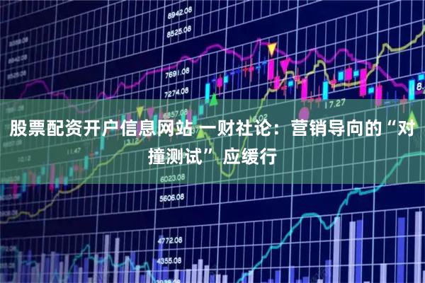 股票配资开户信息网站 一财社论：营销导向的“对撞测试” 应缓行