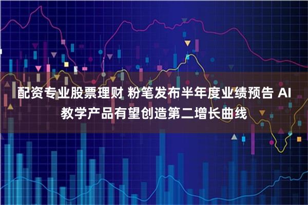 配资专业股票理财 粉笔发布半年度业绩预告 AI教学产品有望创造第二增长曲线