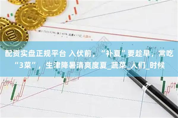 配资实盘正规平台 入伏前，“补夏”要趁早，常吃“3菜”，生津降暑清爽度夏_蔬菜_人们_时候