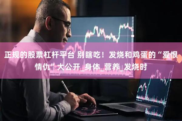 正规的股票杠杆平台 别瞎吃！发烧和鸡蛋的“爱恨情仇”大公开_身体_营养_发烧时