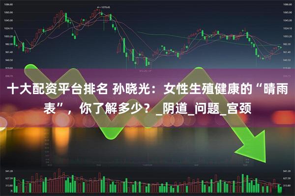 十大配资平台排名 孙晓光：女性生殖健康的“晴雨表”，你了解多少？_阴道_问题_宫颈