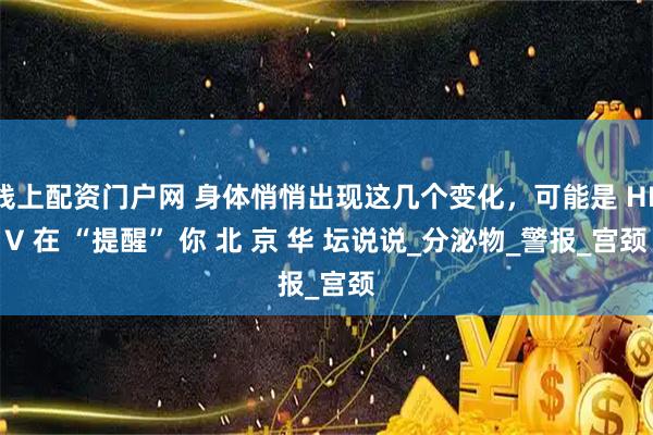 线上配资门户网 身体悄悄出现这几个变化，可能是 HPV 在 “提醒” 你 北 京 华 坛说说_分泌物_警报_宫颈