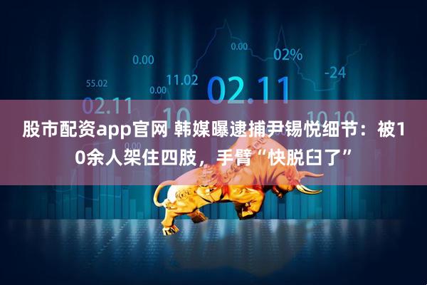 股市配资app官网 韩媒曝逮捕尹锡悦细节：被10余人架住四肢，手臂“快脱臼了”