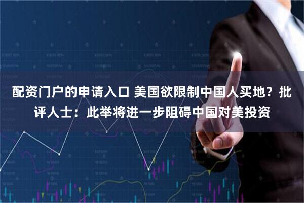 配资门户的申请入口 美国欲限制中国人买地？批评人士：此举将进一步阻碍中国对美投资