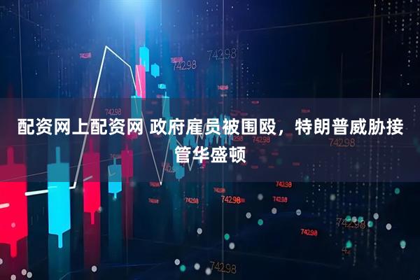 配资网上配资网 政府雇员被围殴，特朗普威胁接管华盛顿