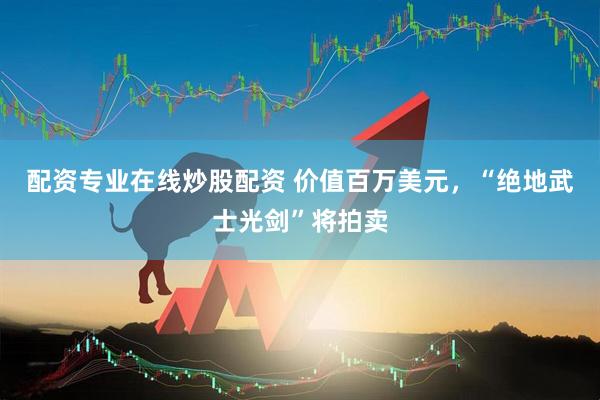 配资专业在线炒股配资 价值百万美元，“绝地武士光剑”将拍卖