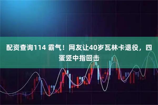 配资查询114 霸气！网友让40岁瓦林卡退役，四蛋竖中指回击
