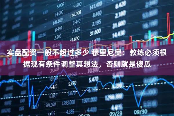 实盘配资一般不超过多少 穆里尼奥：教练必须根据现有条件调整其想法，否则就是傻瓜