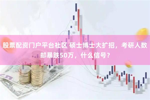 股票配资门户平台社区 硕士博士大扩招，考研人数却暴跌50万，什么信号？