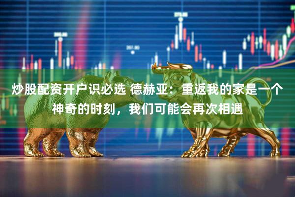 炒股配资开户识必选 德赫亚：重返我的家是一个神奇的时刻，我们可能会再次相遇