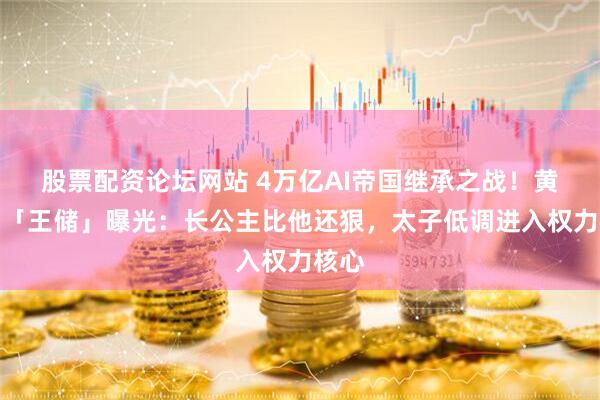 股票配资论坛网站 4万亿AI帝国继承之战！黄仁勋「王储」曝光：长公主比他还狠，太子低调进入权力核心