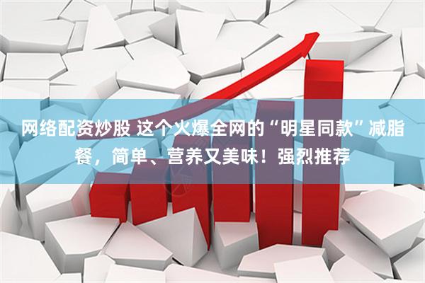 网络配资炒股 这个火爆全网的“明星同款”减脂餐，简单、营养又美味！强烈推荐