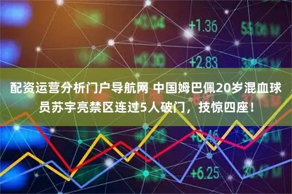 配资运营分析门户导航网 中国姆巴佩20岁混血球员苏宇亮禁区连过5人破门，技惊四座！